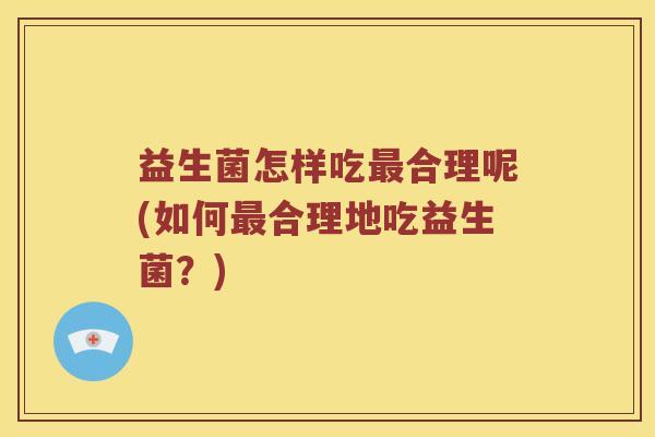 益生菌怎样吃合理呢(如何合理地吃益生菌?) 益生菌怎样吃合理呢(如何合理地吃益生菌?)