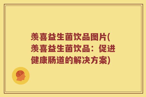 羡喜益生菌饮品图片(羡喜益生菌饮品:促进健康肠道的解决方案) 羡喜益生菌饮品图片(羡喜益生菌饮品:促进健康肠道的解决方案)