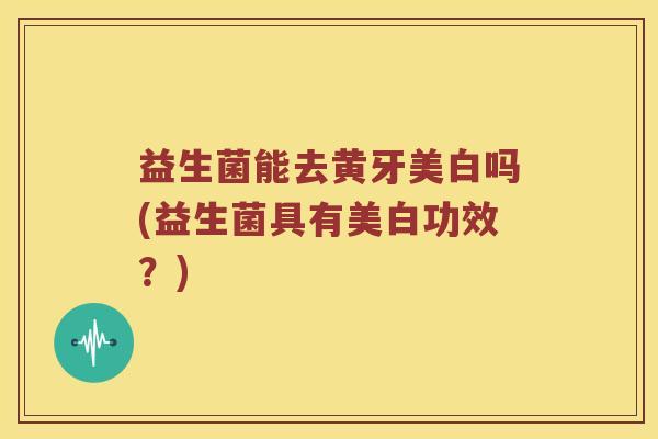 益生菌能去黄牙美白吗(益生菌具有美白功效？)