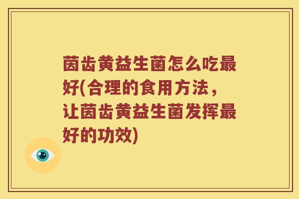 茵齿黄益生菌怎么吃最好(合理的食用方法，让茵齿黄益生菌发挥最好的功效)