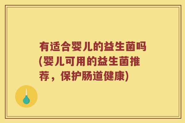 有适合婴儿的益生菌吗(婴儿可用的益生菌推荐，保护肠道健康)