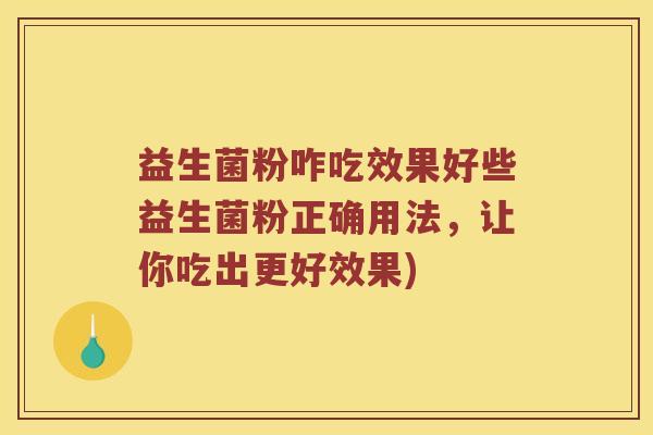 益生菌粉咋吃效果好些益生菌粉正确用法，让你吃出更好效果)