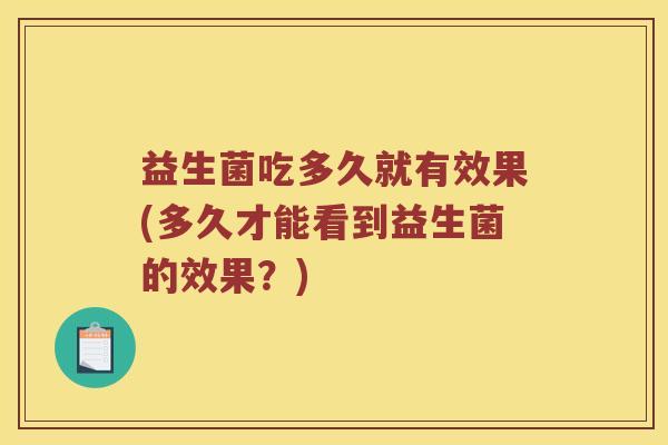 益生菌吃多久就有效果(多久才能看到益生菌的效果？)