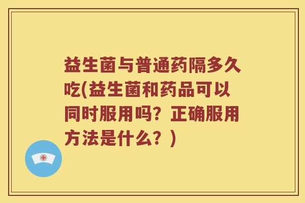 益生菌与普通药隔多久吃(益生菌和药品可以同时服用吗？正确服用方法是什么？)