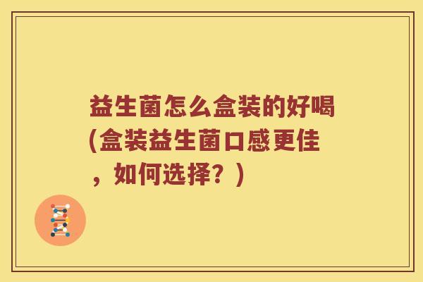 益生菌怎么盒装的好喝(盒装益生菌口感更佳，如何选择？)