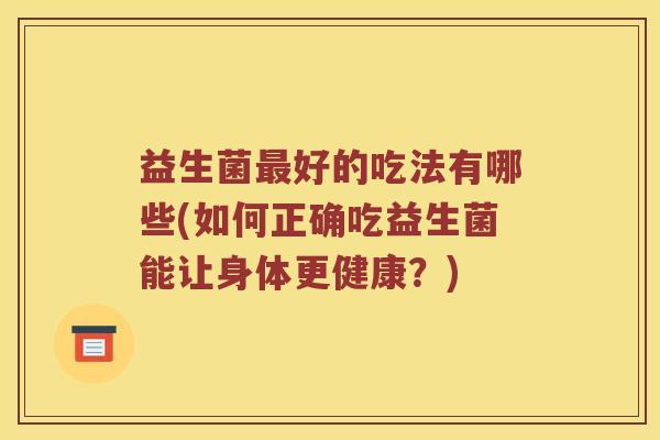 益生菌好的吃法有哪些(如何正确吃益生菌能让身体更健康？)