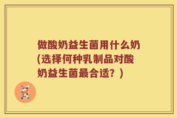 做酸奶益生菌用什么奶(选择何种乳制品对酸奶益生菌最合适？)