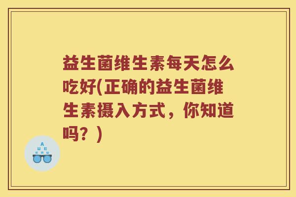 益生菌维生素每天怎么吃好(正确的益生菌维生素摄入方式，你知道吗？)