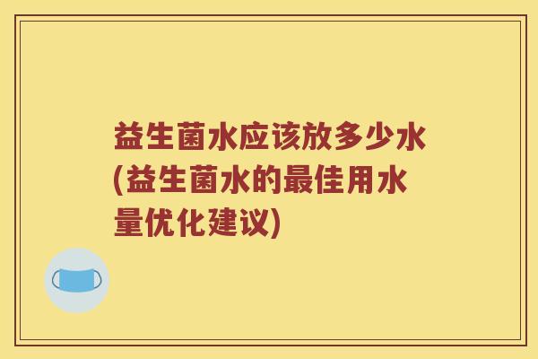 益生菌水应该放多少水(益生菌水的最佳用水量优化建议)