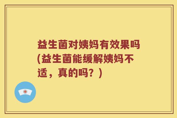 益生菌对姨妈有效果吗(益生菌能缓解姨妈不适,真的吗?) 益生菌对姨妈有效果吗(益生菌能缓解姨妈不适,真的吗?)