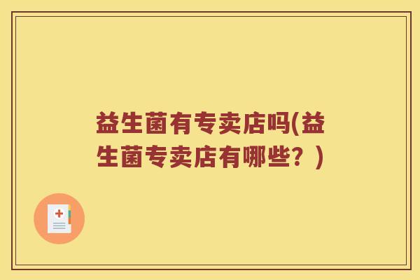 益生菌有专卖店吗(益生菌专卖店有哪些?) 益生菌有专卖店吗(益生菌专卖店有哪些?)