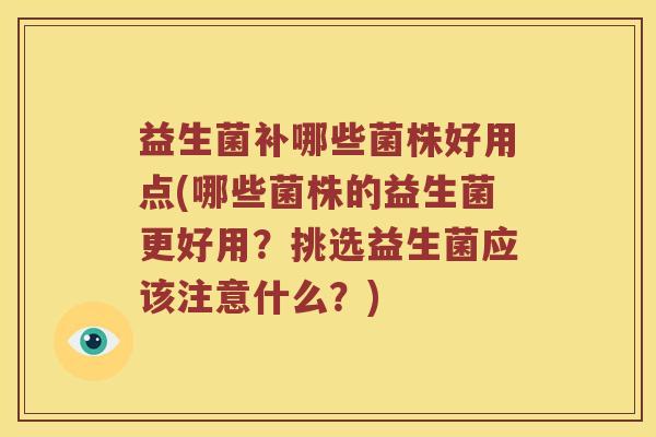 益生菌补哪些菌株好用点(哪些菌株的益生菌更好用?挑选益生菌应该注意什么?) 益生菌补哪些菌株好用点(哪些菌株的益生菌更好用?挑选益生菌应该注意什么?)
