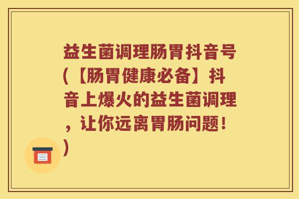 益生菌调理肠胃抖音号(【肠胃健康必备】抖音上爆火的益生菌调理，让你远离胃肠问题！)