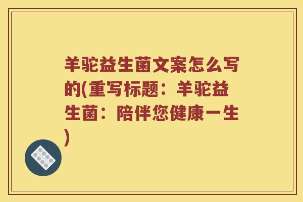 羊驼益生菌文案怎么写的(重写标题:羊驼益生菌:陪伴您健康一生) 羊驼益生菌文案怎么写的(重写标题:羊驼益生菌:陪伴您健康一生)