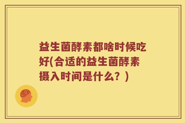 益生菌酵素都啥时候吃好(合适的益生菌酵素摄入时间是什么？)
