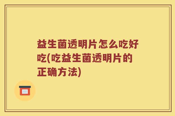 益生菌透明片怎么吃好吃(吃益生菌透明片的正确方法)