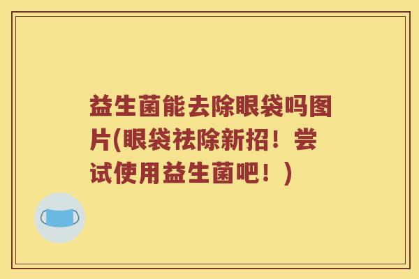 益生菌能去除眼袋吗图片(眼袋祛除新招!尝试使用益生菌吧!) 益生菌能去除眼袋吗图片(眼袋祛除新招!尝试使用益生菌吧!)