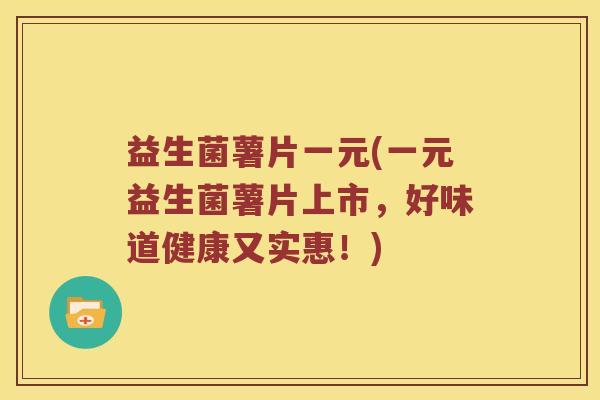益生菌薯片一元(一元益生菌薯片上市，好味道健康又实惠！)