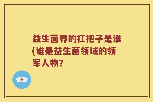 益生菌界的扛把子是谁(谁是益生菌领域的领军人物？