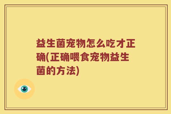 益生菌宠物怎么吃才正确(正确喂食宠物益生菌的方法) 益生菌宠物怎么吃才正确(正确喂食宠物益生菌的方法)