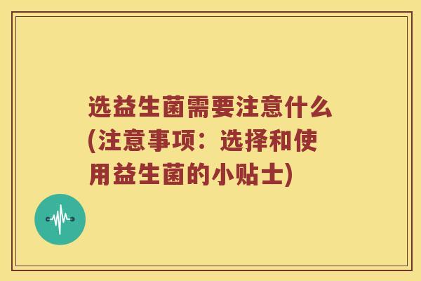 选益生菌需要注意什么(注意事项：选择和使用益生菌的小贴士)