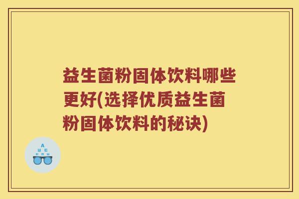 益生菌粉固体饮料哪些更好(选择优质益生菌粉固体饮料的秘诀)