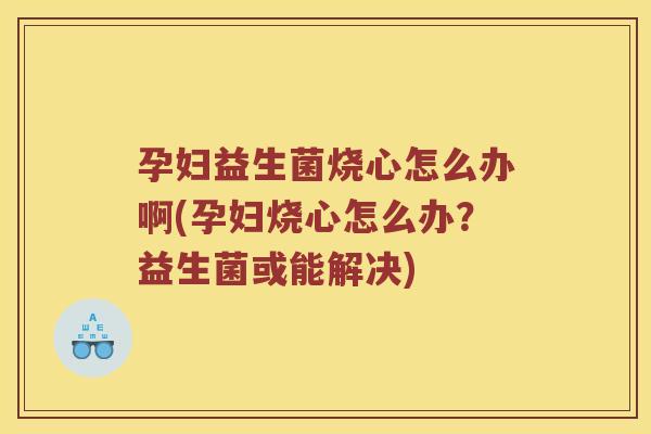 孕妇益生菌烧心怎么办啊(孕妇烧心怎么办？益生菌或能解决)