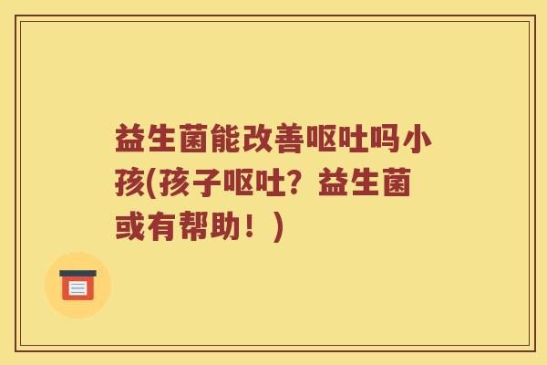 益生菌能改善呕吐吗小孩(孩子呕吐？益生菌或有帮助！)