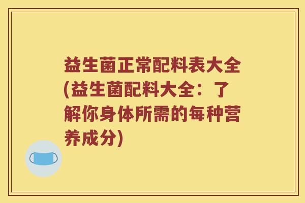益生菌正常配料表大全(益生菌配料大全：了解你身体所需的每种营养成分)