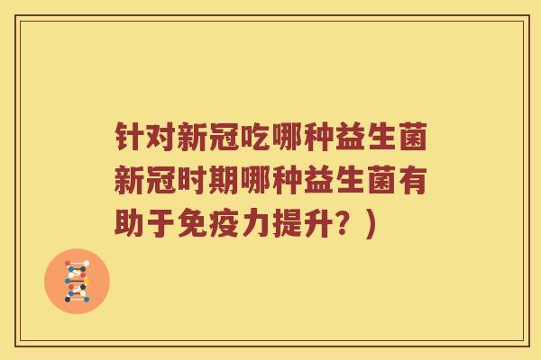 针对新冠吃哪种益生菌新冠时期哪种益生菌有助于免疫力提升？)