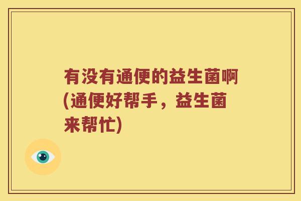 有没有通便的益生菌啊(通便好帮手，益生菌来帮忙)