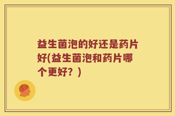 益生菌泡的好还是药片好(益生菌泡和药片哪个更好？)