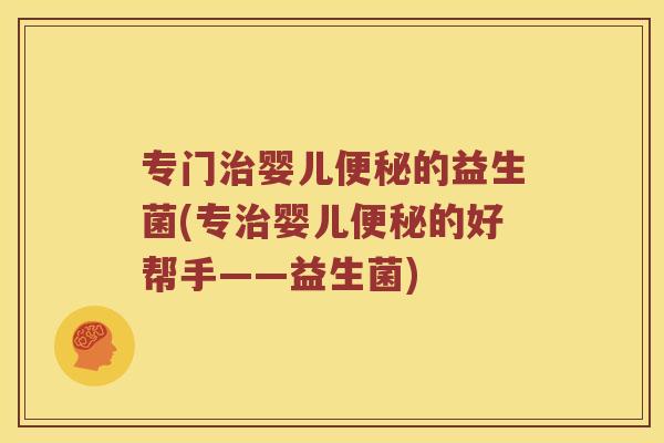 专门婴儿的益生菌(专婴儿的好帮手——益生菌) 专门婴儿的益生菌(专婴儿的好帮手——益生菌)