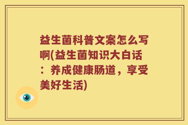 益生菌科普文案怎么写啊(益生菌知识大白话：养成健康肠道，享受美好生活)