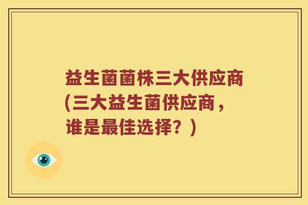 益生菌菌株三大供应商(三大益生菌供应商，谁是最佳选择？)