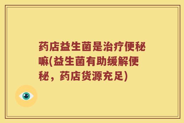 药店益生菌是治疗便秘嘛(益生菌有助缓解便秘，药店货源充足)