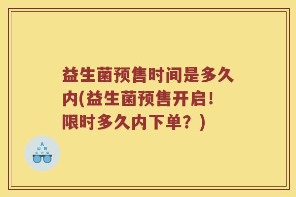 益生菌预售时间是多久内(益生菌预售开启！限时多久内下单？)