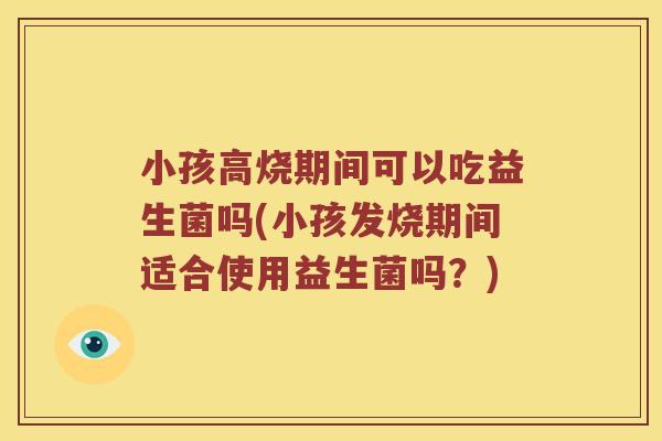小孩高烧期间可以吃益生菌吗(小孩发烧期间适合使用益生菌吗?) 小孩高烧期间可以吃益生菌吗(小孩发烧期间适合使用益生菌吗?)