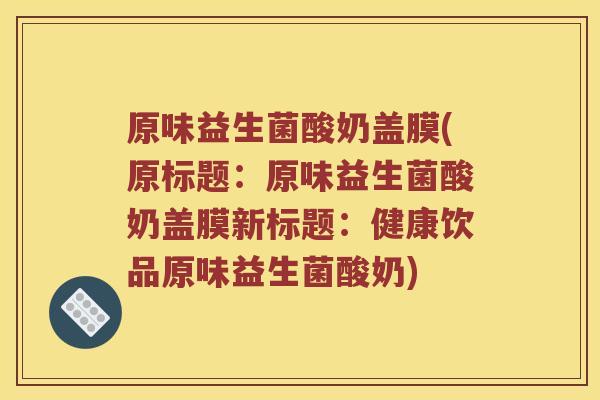 原味益生菌酸奶盖膜(原标题：原味益生菌酸奶盖膜新标题：健康饮品原味益生菌酸奶)