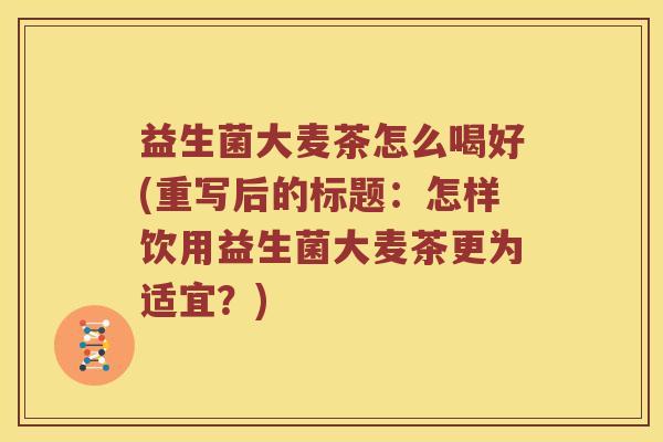 益生菌大麦茶怎么喝好(重写后的标题：怎样饮用益生菌大麦茶更为适宜？)