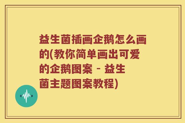 益生菌插画企鹅怎么画的(教你简单画出可爱的企鹅图案 - 益生菌主题图案教程) 益生菌插画企鹅怎么画的(教你简单画出可爱的企鹅图案 - 益生菌主题图案教程)