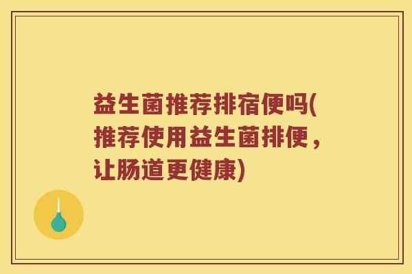 益生菌推荐排宿便吗(推荐使用益生菌排便，让肠道更健康)