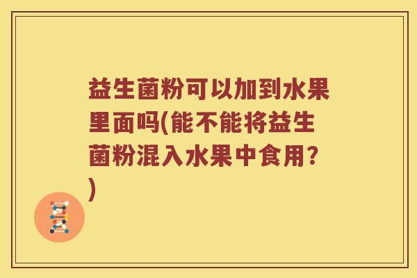 益生菌粉可以加到水果里面吗(能不能将益生菌粉混入水果中食用?) 益生菌粉可以加到水果里面吗(能不能将益生菌粉混入水果中食用?)