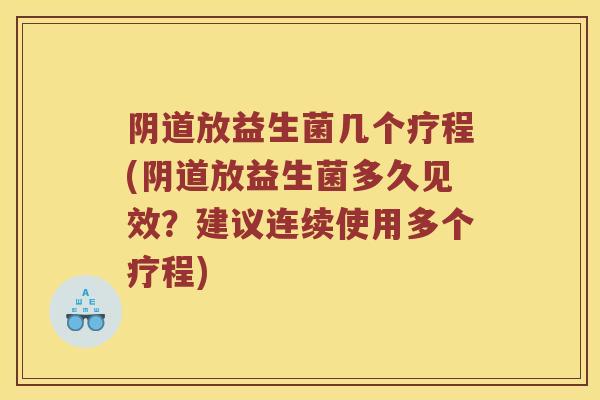 阴道放益生菌几个疗程(阴道放益生菌多久见效？建议连续使用多个疗程)