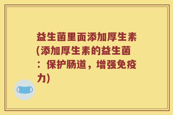 益生菌里面添加厚生素(添加厚生素的益生菌：保护肠道，增强免疫力)
