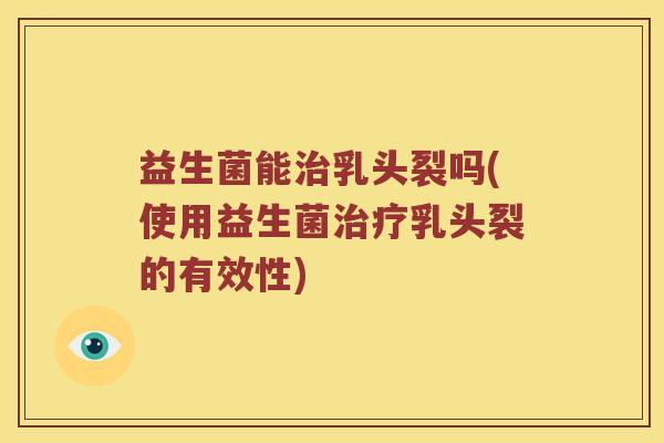 益生菌能治乳头裂吗(使用益生菌治疗乳头裂的有效性)