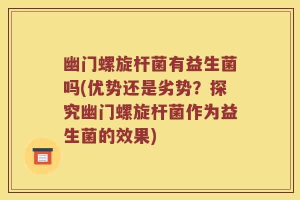 幽门螺旋杆菌有益生菌吗(优势还是劣势？探究幽门螺旋杆菌作为益生菌的效果)