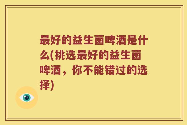 最好的益生菌啤酒是什么(挑选最好的益生菌啤酒，你不能错过的选择)