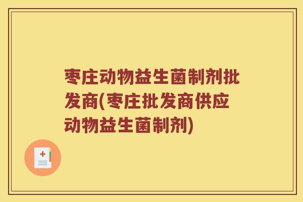 枣庄动物益生菌制剂批发商(枣庄批发商供应动物益生菌制剂)