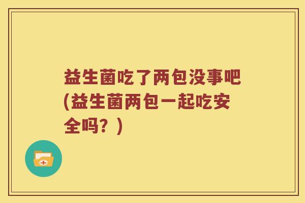 益生菌吃了两包没事吧(益生菌两包一起吃安全吗？)